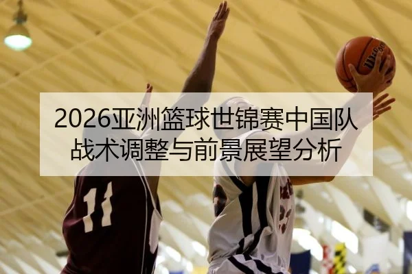 2026亚洲篮球世锦赛中国队战术调整与前景展望分析