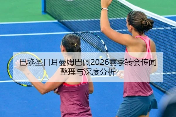 巴黎圣日耳曼姆巴佩2026赛季转会传闻整理与深度分析